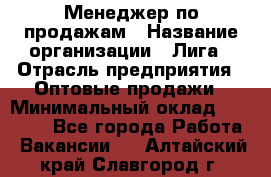 Менеджер по продажам › Название организации ­ Лига › Отрасль предприятия ­ Оптовые продажи › Минимальный оклад ­ 35 000 - Все города Работа » Вакансии   . Алтайский край,Славгород г.